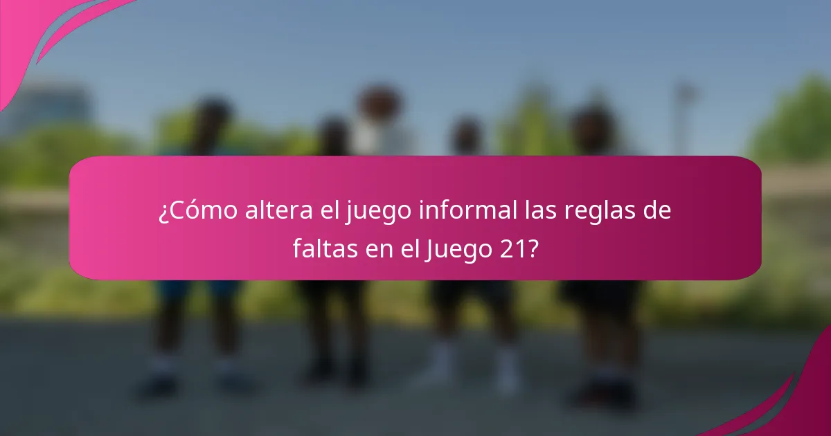 ¿Cómo altera el juego informal las reglas de faltas en el Juego 21?