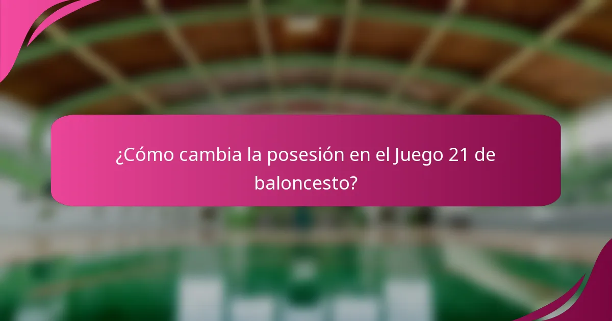 ¿Cómo cambia la posesión en el Juego 21 de baloncesto?