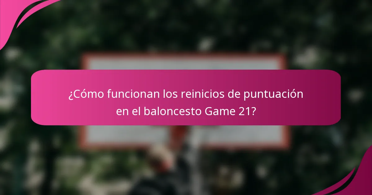 ¿Cómo funcionan los reinicios de puntuación en el baloncesto Game 21?