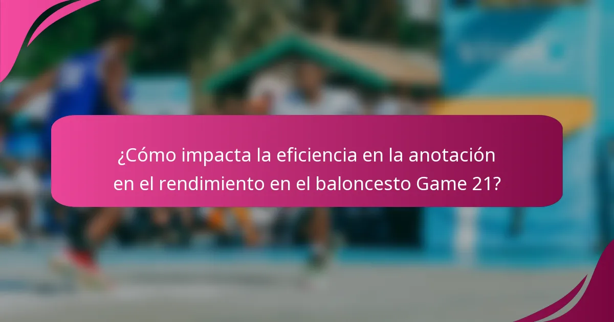¿Cómo impacta la eficiencia en la anotación en el rendimiento en el baloncesto Game 21?