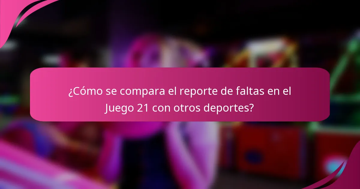¿Cómo se compara el reporte de faltas en el Juego 21 con otros deportes?