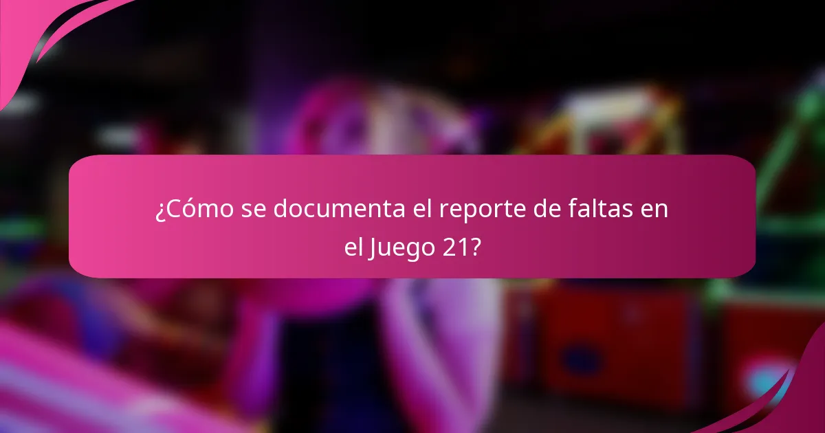 ¿Cómo se documenta el reporte de faltas en el Juego 21?