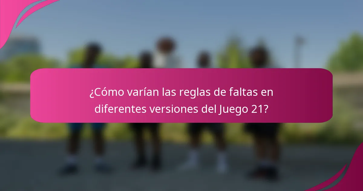 ¿Cómo varían las reglas de faltas en diferentes versiones del Juego 21?