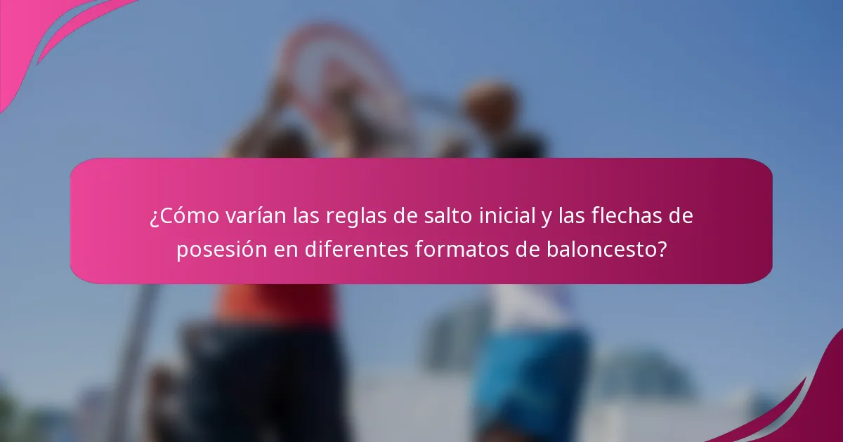 ¿Cómo varían las reglas de salto inicial y las flechas de posesión en diferentes formatos de baloncesto?