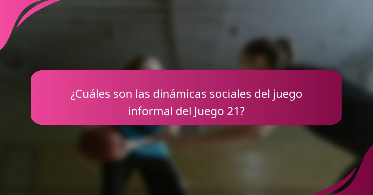 ¿Cuáles son las dinámicas sociales del juego informal del Juego 21?