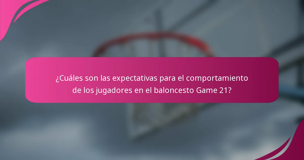 ¿Cuáles son las expectativas para el comportamiento de los jugadores en el baloncesto Game 21?
