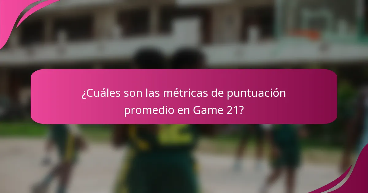 ¿Cuáles son las métricas de puntuación promedio en Game 21?