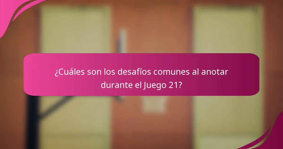 ¿Cuáles son los desafíos comunes al anotar durante el Juego 21?