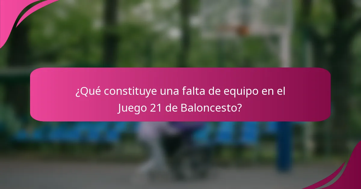 ¿Qué constituye una falta de equipo en el Juego 21 de Baloncesto?