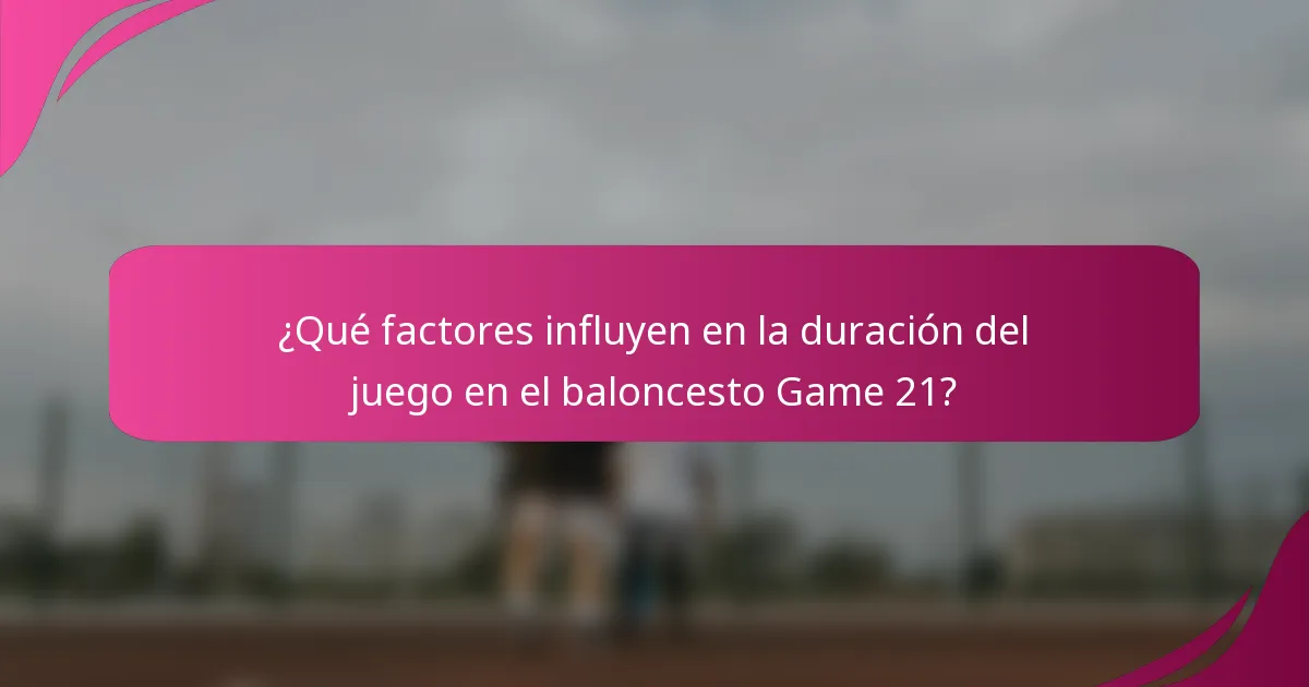¿Qué factores influyen en la duración del juego en el baloncesto Game 21?